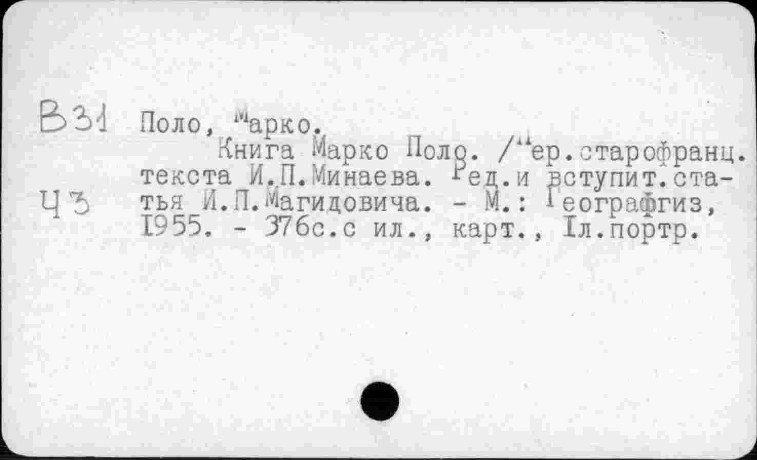 ﻿Ч'б
Поло, “‘арко.
Книга Марко Поло. /41ер. старофранц, текста И.П.Минаева. *ед.и вступит^статья И.П.Магицовича. - М.: Іеографгиз, 1955. - 37бс.с ил., карт., Іл.портр.